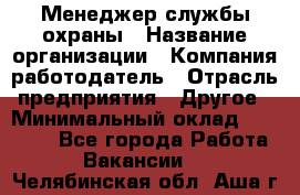 Менеджер службы охраны › Название организации ­ Компания-работодатель › Отрасль предприятия ­ Другое › Минимальный оклад ­ 24 000 - Все города Работа » Вакансии   . Челябинская обл.,Аша г.